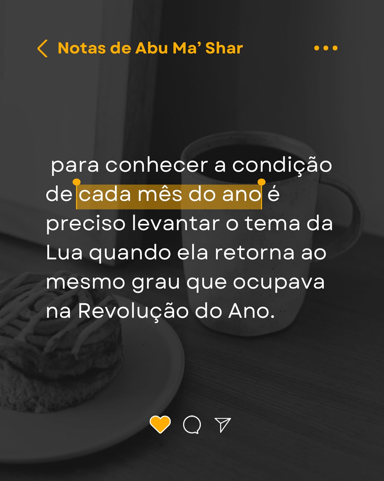 Segundo Abu Maʿshar, para conhecer a condição de cada mês do ano é preciso levantar o tema da Lua quando ela retorna ao mesmo grau que ocupava na Revolução do Ano. Esse retorno é chamado de revolução mensal.

A análise da revolução mensal deve seguir os mesmos princípios usados na Revolução Solar.

A chamada “revolução lunar”, conhecida pelos astrólogos modernos, já era utilizada pelos autores persas, mas com uma diferença importante: ela não era interpretada de forma isolada. A revolução mensal só tem sentido quando lida em conjunto com a Revolução do Ano, funcionando como seu desdobramento e detalhamento.

Há mais maneiras de desenrolar a revolução solar para períodos menores do ano, como os trânsitos sobre os planetas anuais, as direções do ascendente pela carta anual, e os quadrantes para os períodos trimestrais.

#astrologia #anarodrigues_astrologa #astrologiaclassica